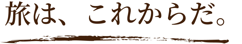 旅は、これからだ。