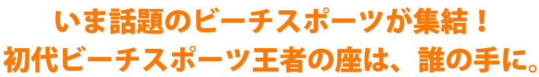 いま話題のビーチスポーツが集結!初代ビーチスポーツ王者の座は、誰の手に。