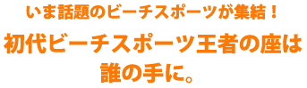 いま話題のビーチスポーツが集結！初代ビーチスポーツ王者の座は、誰の手に。