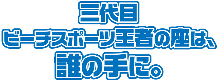 三代目ビーチスポーツ王者の座は、誰の手に。