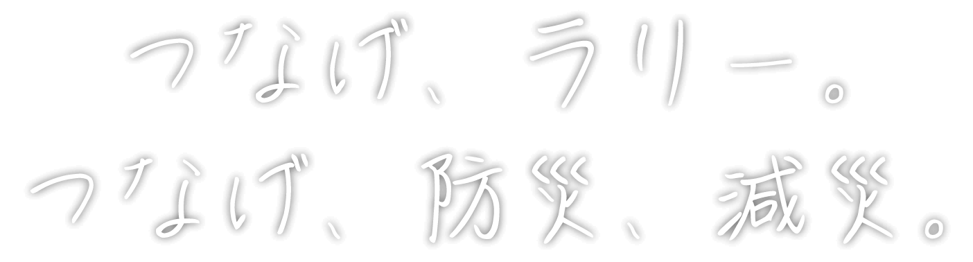 つなげ、ラリー。つなげ、防災、減災。