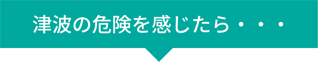 津波の危険を感じたら・・・